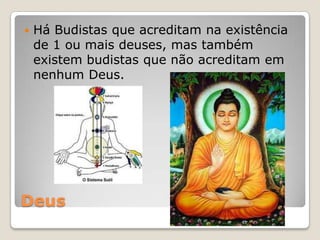 Deus
 Há Budistas que acreditam na existência
de 1 ou mais deuses, mas também
existem budistas que não acreditam em
nenhum Deus.
 