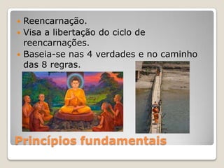 Princípios fundamentais
 Reencarnação.
 Visa a libertação do ciclo de
reencarnações.
 Baseia-se nas 4 verdades e no caminho
das 8 regras.
 