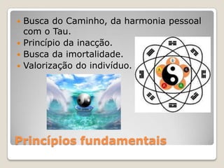 Princípios fundamentais
 Busca do Caminho, da harmonia pessoal
com o Tau.
 Princípio da inacção.
 Busca da imortalidade.
 Valorização do indivíduo.
 