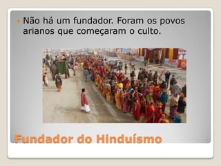 Fundador do Hinduísmo
 Não há um fundador. Foram os povos
arianos que começaram o culto.
 