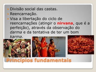 Princípios fundamentais
 Divisão social das castas.
 Reencarnação.
 Visa a libertação do ciclo de
reencarnações (atingir o nirvana, que é a
perfeição), através da observação do
darma e da tentativa de ter um bom
karma.
 