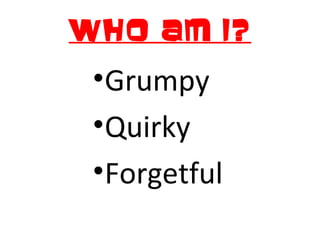 Who am I?
•Grumpy
•Quirky
•Forgetful
 