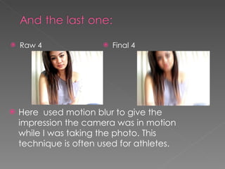 Raw 4 Final 4 Here  used motion blur to give the impression the camera was in motion while I was taking the photo. This technique is often used for athletes. 