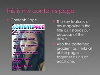 Contents Page The key features of my magazine is the title as it stands out because of the stroke. Also the patterned gradient as it links all of the pages together as it is on each one. 