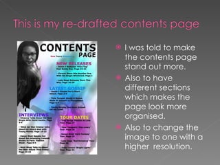 I was told to make the contents page stand out more. Also to have different sections which makes the page look more organised.  Also to change the image to one with a higher  resolution. 