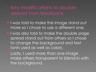 I was told to make the image stand out more so I chose to use a different one.  I was also told to make the double page spread stand out from others so I chose to change the background and text fonts used as well as colors.  Lastly, I used more than one image make others transparent to blend in with the background. 