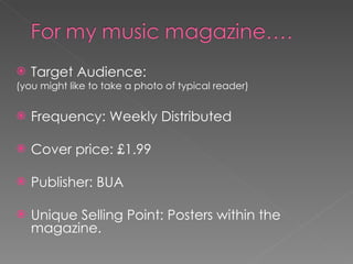 Target Audience: (you might like to take a photo of typical reader) Frequency: Weekly Distributed Cover price: £1.99 Publisher: BUA Unique Selling Point: Posters within the magazine. 