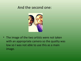 And the second one:




• The image of the two artists were not taken
  with an appropriate camera so the quality was
  low so I was not able to use this as a main
  image.
 