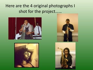 Here are the 4 original photographs I
       shot for the project……
 
