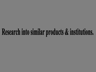 Research into similar products & institutions. 