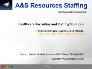 A&S Resources Staffing  Healthcare Recruiting and Staffing Solutions For the Right People, Experience and Attitude. DIRECT HIRE  * CONTRACT * CONTRACT-TO-HIRE Contact: Brenda Mitchell, President/CEO Phone: 770-469-1858 Website: www.asresources.net “ Uniting people and careers” 