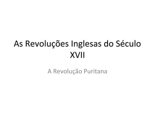 As Revoluções Inglesas do Século
XVII
A Revolução Puritana
 