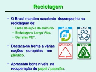 Reciclagem O Brasil mantém excelente  desempenho na reciclagem de: Latas de aço e de alumínio  Embalagens Longa Vida. Garrafas PET. Destaca-se frente a várias  nações  européias  em  plástico .  Apresenta bons níveis  na  recuperação de  papel / papelão .  