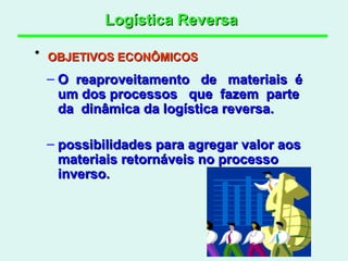 Logística Reversa   O  reaproveitamento  de  materiais  é  um dos processos  que  fazem  parte  da  dinâmica da logística reversa. possibilidades para agregar valor aos materiais retornáveis no processo inverso.  OBJETIVOS ECONÔMICOS   