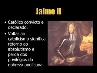 Jaime II
• Católico convicto e
  declarado.
• Voltar ao
  catolicismo significa
  retorno ao
  absolutismo e
  perda dos
  privilégios da
  nobreza anglicana.
 