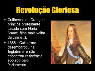 Revolução Gloriosa
• Guilherme de Orange -
  príncipe protestante
  casado com Maria
  Stuart, filha mais velha
  de Jaime II.
• 1688 - Guilherme
  desembarcou na
  Inglaterra e não
  encontrou resistência
  apoiado pelo
  Parlamento
 