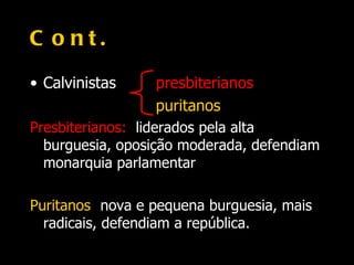 C o nt.
• Calvinistas     presbiterianos
                  puritanos
Presbiterianos: liderados pela alta
  burguesia, oposição moderada, defendiam
  monarquia parlamentar.

Puritanos: nova e pequena burguesia, mais
  radicais, defendiam a república.
 