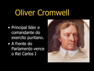 Oliver Cromwell
• Principal líder e
  comandante do
  exercito puritano.
• A frente do
  Parlamento vence
  o Rei Carlos I
 