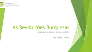 As Revoluções Burguesas
A burguesia ascende ao controle político.
Prof: Marco Lamarão
 