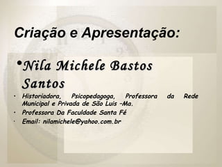 Nila Michele Bastos Santos Historiadora, Psicopedagoga, Professora da Rede Municipal e Privada de São Luis –Ma. Professora Da Faculdade Santa Fé  Email: nilamichele@yahoo.com.br Criação e Apresentação: 