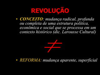 REVOLUÇÃO
• CONCEITO: mudança radical, profunda
ou completa de uma estrutura política,
econômica e social que se processa em um
contexto histórico (dic. Larousse Cultural)
• REFORMA: mudança aparente, superficial
 