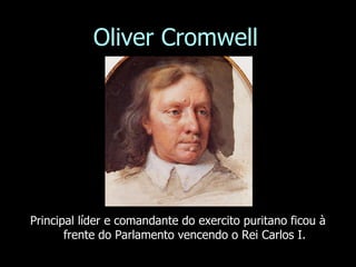 Oliver Cromwell
Principal líder e comandante do exercito puritano ficou à
frente do Parlamento vencendo o Rei Carlos I.
 