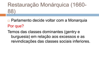Restauração Monárquica (1660-
88)
 Parlamento decide voltar com a Monarquia
Por que?
Temos das classes dominantes (gentry e
burguesia) em relação aos excessos e as
reivindicações das classes sociais inferiores.
 