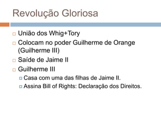 Revolução Gloriosa
 União dos Whig+Tory
 Colocam no poder Guilherme de Orange
(Guilherme III)
 Saíde de Jaime II
 Guilherme III
 Casa com uma das filhas de Jaime II.
 Assina Bill of Rights: Declaração dos Direitos.
 