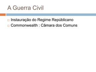 A Guerra Civil
 Instauração do Regime Repúblicano
 Commonwealth : Câmara dos Comuns
 