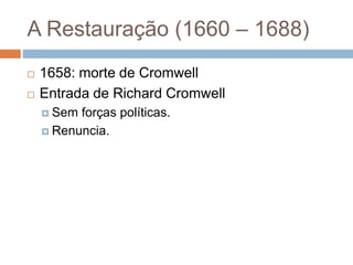 A Restauração (1660 – 1688)
 1658: morte de Cromwell
 Entrada de Richard Cromwell
 Sem forças políticas.
 Renuncia.
 