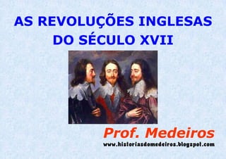 AS REVOLUÇÕES INGLESAS
DO SÉCULO XVII
Prof. Medeiros
www.historiasdomedeiros.blogspot.com – Aula 2015
 
