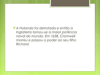  A Holanda foi derrotada e então a
Inglaterra tornou-se a maior potência
naval do mundo. Em 1658, Cromwell
morreu e passou o poder ao seu filho
Richard.
 