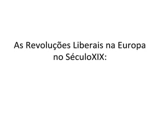 As Revoluções Liberais na Europa
no SéculoXIX:
 