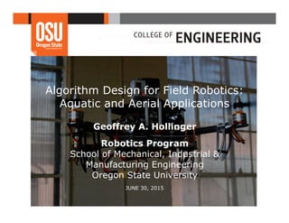 Algorithm Design for Field Robotics:
Aquatic and Aerial Applications
Geoffrey A. Hollinger
Robotics Program
School of Mechanical, Industrial &
Manufacturing Engineering
Oregon State University
JUNE 30, 2015
 