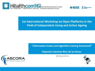 Workshop on Open Platforms in the Field of Independent Living and Active Ageing | www.alfred.eu
“Information fusion and algorithm training framework”
1st International Workshop on Open Platforms in the
Field of Independent Living and Active Ageing
Alejandro Sánchez-Rico de las Heras
@alejandrosr
 