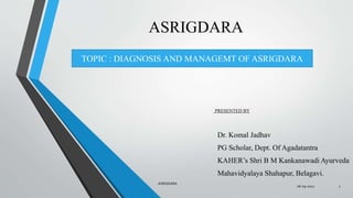 ASRIGDARA
PRESENTED BY
Dr. Komal Jadhav
PG Scholar, Dept. Of Agadatantra
KAHER’s Shri B M Kankanawadi Ayurveda
Mahavidyalaya Shahapur, Belagavi.
06-09-2021
ASRIGDARA
1
TOPIC : DIAGNOSIS AND MANAGEMT OF ASRIGDARA
 
