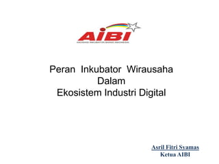 Peran Inkubator Wirausaha
Dalam
Ekosistem Industri Digital

Asril Fitri Syamas
Ketua AIBI

 