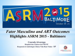Fator Masculino and ART Outcomes
Highlights ASRM 2015 - Baltimore
Conrado Alvarenga
Hospital das Clínicas da FMUSP
Responsável Andrologia Clinica Vida Bem Vinda - SP
 