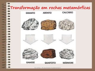 As rochas 6º ano Ensino Fundamental II
Transformação em rochas metamórficas
 