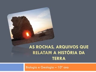 AS ROCHAS, ARQUIVOS QUE
   RELATAM A HISTÓRIA DA
          TERRA
Biologia e Geologia – 10º ano
 