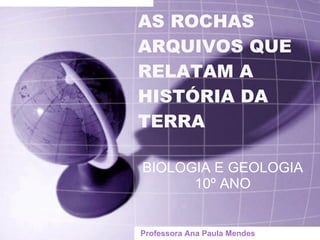 AS ROCHAS ARQUIVOS QUE RELATAM A  HISTÓRIA DA TERRA BIOLOGIA E GEOLOGIA 10º ANO Professora Ana Paula Mendes 