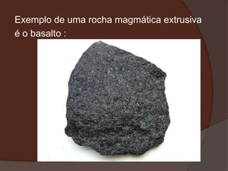 Exemplo de uma rocha magmática extrusiva
é o basalto :
 
