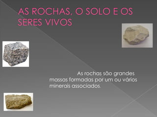 As rochas são grandes
massas formadas por um ou vários
minerais associados.
 