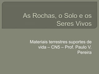 As Rochas, o Solo e os Seres Vivos Materiais terrestres suportes de vida – CN5 – Prof. Paulo V. Pereira 