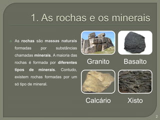 1. As rochas e os mineraisAs rochas são massas naturais formadas por substâncias chamadas minerais. A maioria das rochas é formada por diferentes tipos de minerais. Contudo, existem rochas formadas por um só tipo de mineral.2