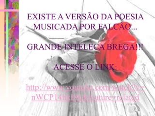 EXISTE A VERSÃO DA POESIA
 MUSICADA POR FALCÃO...

GRANDE INTELECA BREGA!!!

       ACESSE O LINK:

http://www.youtube.com/watch?v=
 nWCP14hkI8k&feature=related
 