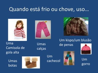 Quando está frio ou chove, uso…Um kispo/um blusão de penasUma Camisola de gola altaUmas calçasUm cachecolUm gorroUmas botas