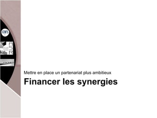 Financer les synergies Mettre en place un partenariat plus ambitieux 