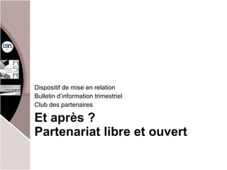 Et après ? Partenariat libre et ouvert Dispositif de mise en relation Bulletin d’information trimestriel Club des partenaires 
