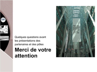 Merci de votre attention Quelques questions avant les présentations des partenaires et des pôles 